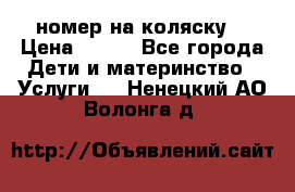номер на коляску  › Цена ­ 300 - Все города Дети и материнство » Услуги   . Ненецкий АО,Волонга д.